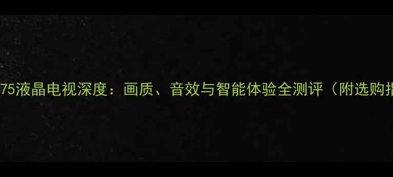 图片 夏普475液晶电视深度：画质、音效与智能体验全测评（附选购指南）