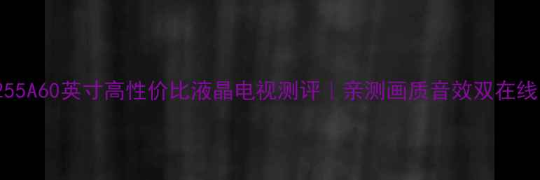 图片 夏普LCD60LX255A60英寸高性价比液晶电视测评｜亲测画质音效双在线的客厅C位！2