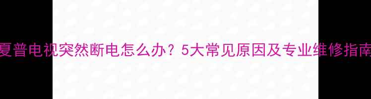 图片 夏普电视突然断电怎么办？5大常见原因及专业维修指南