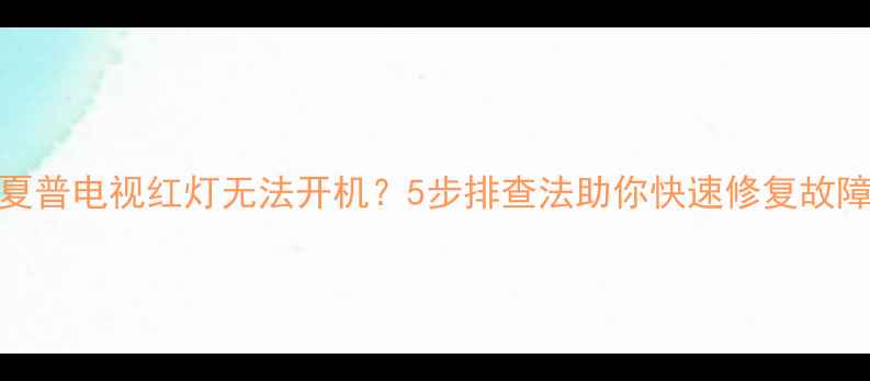 图片 夏普电视红灯无法开机？5步排查法助你快速修复故障