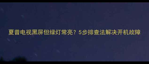 图片 夏普电视黑屏但绿灯常亮？5步排查法解决开机故障