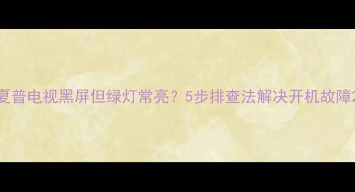 图片 夏普电视黑屏但绿灯常亮？5步排查法解决开机故障2