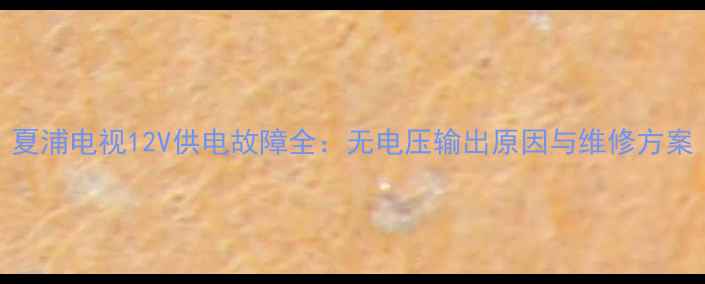 图片 夏浦电视12V供电故障全：无电压输出原因与维修方案