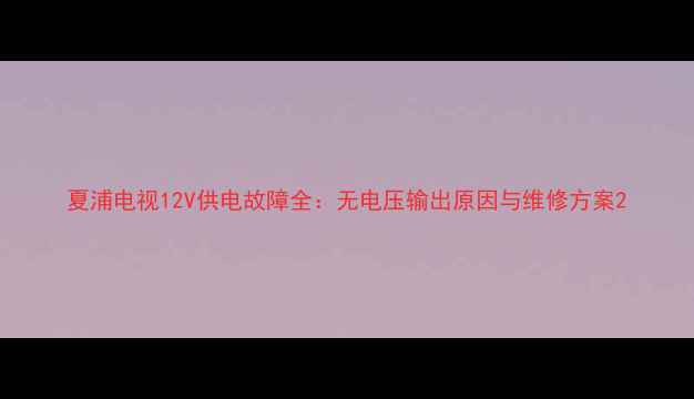 图片 夏浦电视12V供电故障全：无电压输出原因与维修方案2