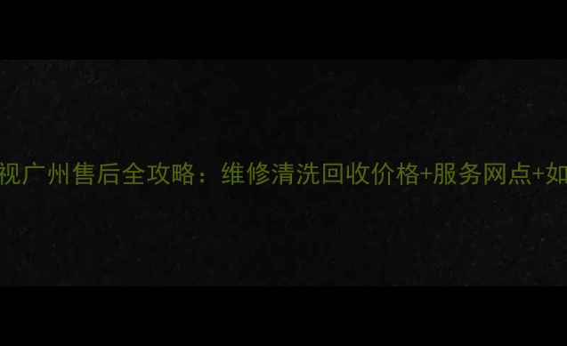 图片 夏浦电视广州售后全攻略：维修清洗回收价格+服务网点+如何预约