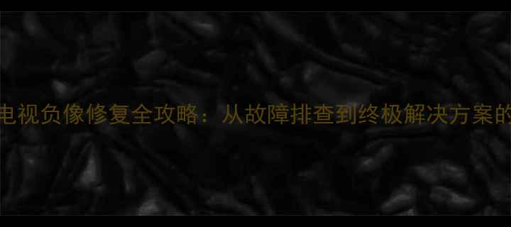 图片 夜晶电视负像修复全攻略：从故障排查到终极解决方案的详细