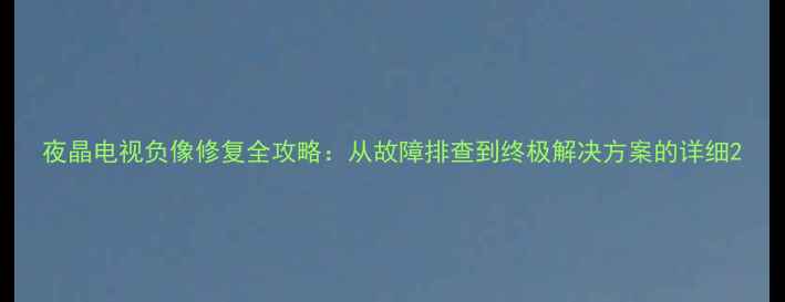 图片 夜晶电视负像修复全攻略：从故障排查到终极解决方案的详细2