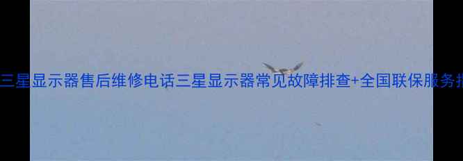 图片 大同三星显示器售后维修电话三星显示器常见故障排查+全国联保服务指南1
