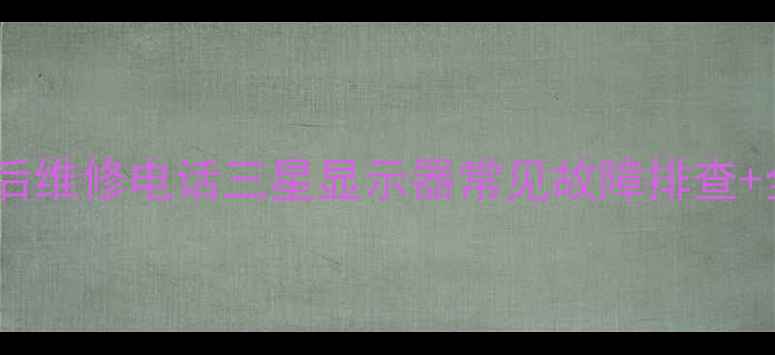 图片 大同三星显示器售后维修电话三星显示器常见故障排查+全国联保服务指南2