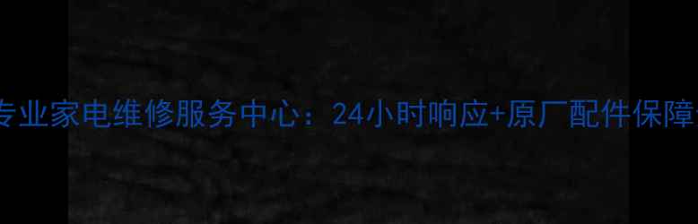 图片 大智路专业家电维修服务中心：24小时响应+原厂配件保障全攻略1