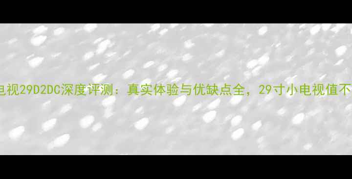 图片 大连东芝电视29D2DC深度评测：真实体验与优缺点全，29寸小电视值不值得买？1