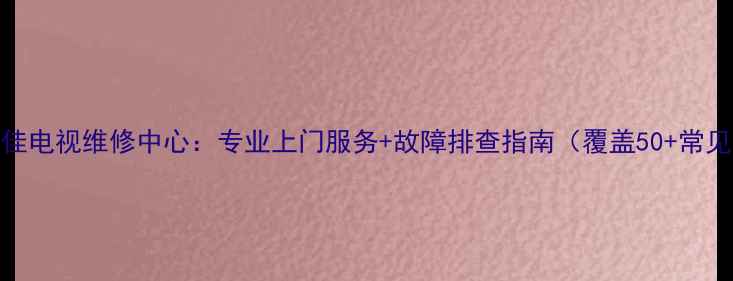 图片 大连康佳电视维修中心：专业上门服务+故障排查指南（覆盖50+常见问题）