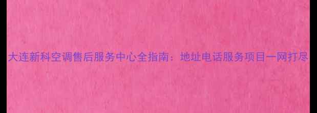 图片 大连新科空调售后服务中心全指南：地址电话服务项目一网打尽