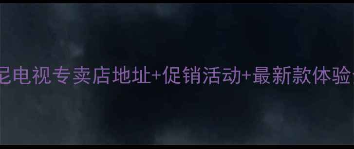 图片 大连索尼电视专卖店地址+促销活动+最新款体验全攻略2