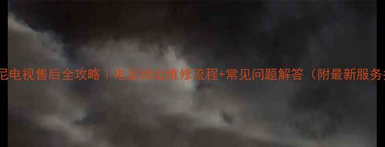 图片 大连索尼电视售后全攻略｜电话地址维修流程+常见问题解答（附最新服务指南）1