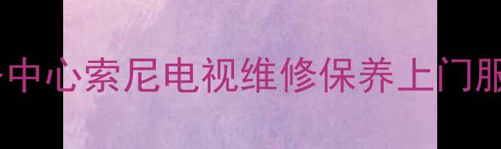图片 大连索尼电视官方售后服务中心索尼电视维修保养上门服务+24小时响应+质保承诺2