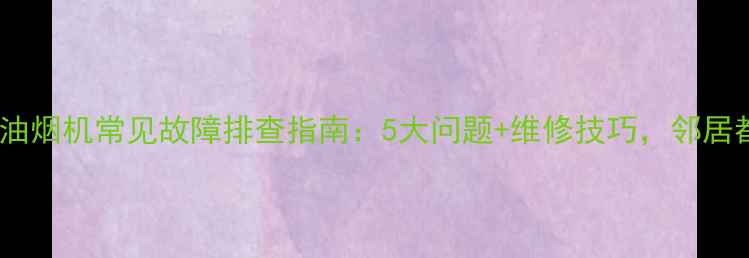 图片 大连美菱吸油烟机常见故障排查指南：5大问题+维修技巧，邻居都夸专业！2