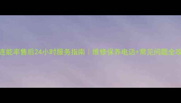 图片 大连能率售后24小时服务指南｜维修保养电话+常见问题全攻略
