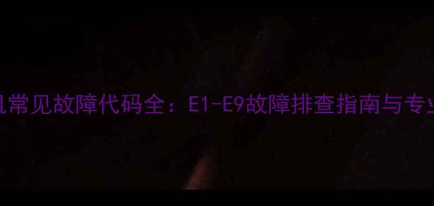 图片 大金5匹柜机常见故障代码全：E1-E9故障排查指南与专业维修方案2