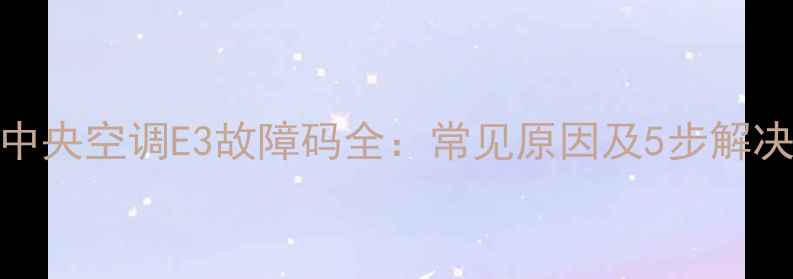 图片 大金中央空调E3故障码全：常见原因及5步解决指南