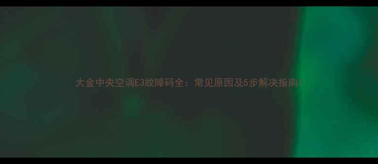 图片 大金中央空调E3故障码全：常见原因及5步解决指南1