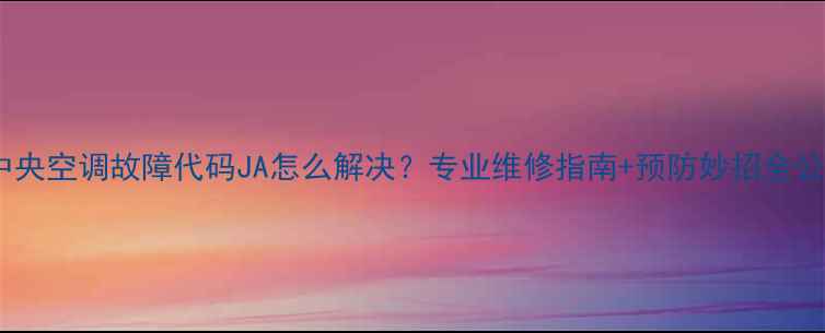 图片 大金中央空调故障代码JA怎么解决？专业维修指南+预防妙招全公开🔧2