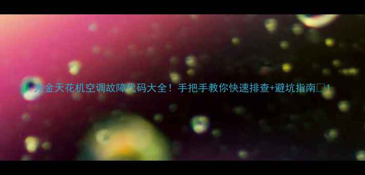 图片 大金天花机空调故障代码大全！手把手教你快速排查+避坑指南🔧1