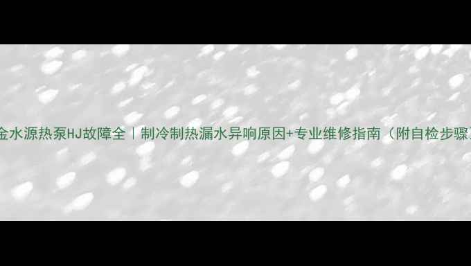 图片 大金水源热泵HJ故障全｜制冷制热漏水异响原因+专业维修指南（附自检步骤）1