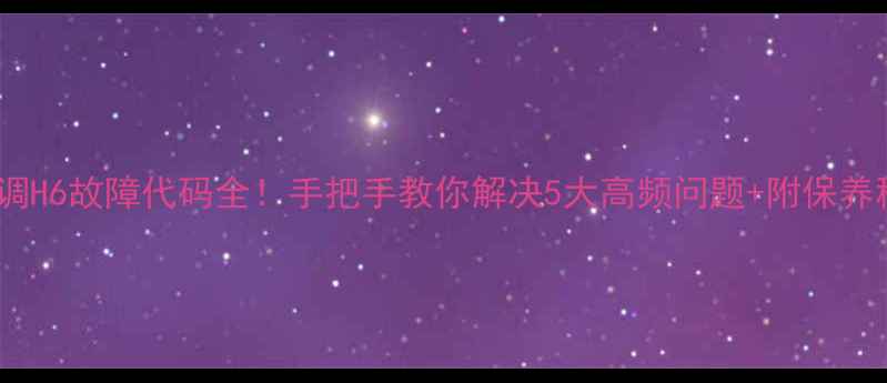 图片 大金空调H6故障代码全！手把手教你解决5大高频问题+附保养秘籍💡2