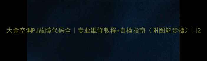 图片 大金空调PJ故障代码全｜专业维修教程+自检指南（附图解步骤）💡2