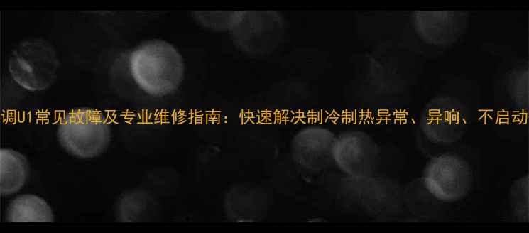 图片 大金空调U1常见故障及专业维修指南：快速解决制冷制热异常、异响、不启动等问题