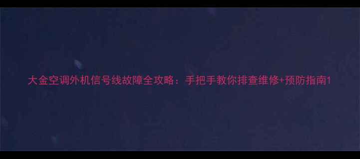 图片 大金空调外机信号线故障全攻略：手把手教你排查维修+预防指南1