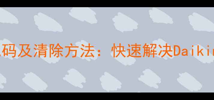 图片 大金空调常见故障代码及清除方法：快速解决Daikin空调运行异常指南2