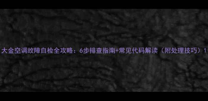 图片 大金空调故障自检全攻略：6步排查指南+常见代码解读（附处理技巧）1