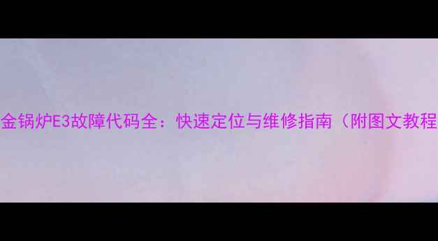 图片 大金锅炉E3故障代码全：快速定位与维修指南（附图文教程）