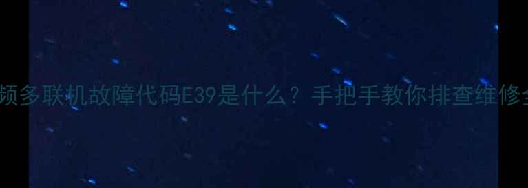 图片 天加变频多联机故障代码E39是什么？手把手教你排查维修全攻略2