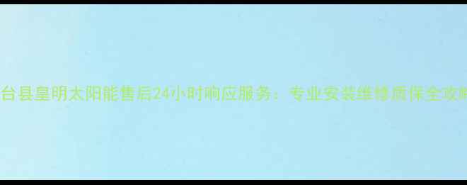 图片 天台县皇明太阳能售后24小时响应服务：专业安装维修质保全攻略2