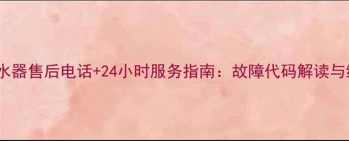 图片 天津三林热水器售后电话+24小时服务指南：故障代码解读与维修全流程1