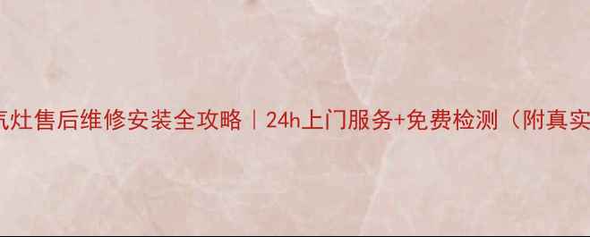 图片 天津华帝燃气灶售后维修安装全攻略｜24h上门服务+免费检测（附真实用户评价）1