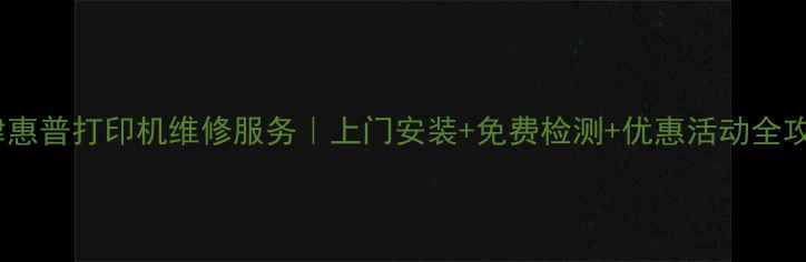 图片 天津惠普打印机维修服务｜上门安装+免费检测+优惠活动全攻略2