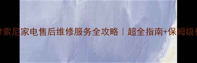 图片 天津索尼家电售后维修服务全攻略｜超全指南+保姆级教程