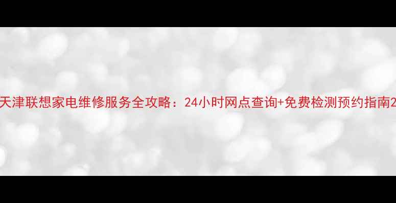 图片 天津联想家电维修服务全攻略：24小时网点查询+免费检测预约指南2