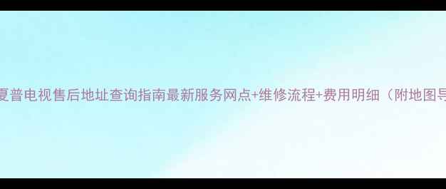 图片 太仓夏普电视售后地址查询指南最新服务网点+维修流程+费用明细（附地图导航）