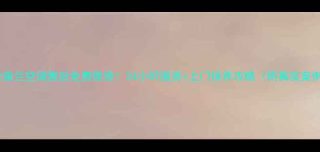 图片 太仓春兰空调售后免费维修！24小时服务+上门保养攻略（附真实案例）2