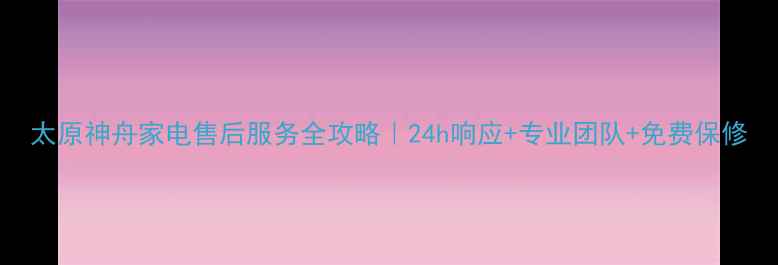 图片 太原神舟家电售后服务全攻略｜24h响应+专业团队+免费保修