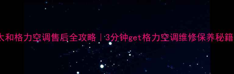 图片 太和格力空调售后全攻略｜3分钟get格力空调维修保养秘籍1