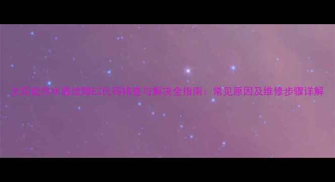 图片 太阳能热水器故障E2代码排查与解决全指南：常见原因及维修步骤详解