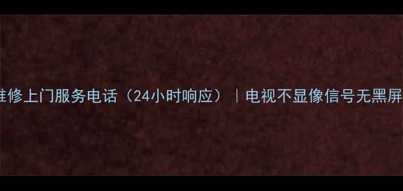 图片 奉化电视维修上门服务电话（24小时响应）｜电视不显像信号无黑屏急修指南1