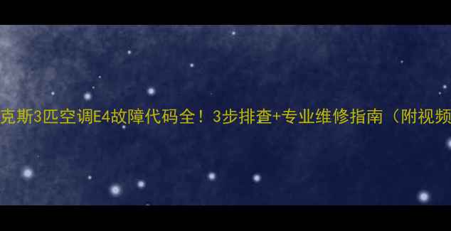 图片 奥克斯3匹空调E4故障代码全！3步排查+专业维修指南（附视频）