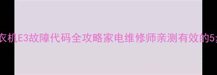 图片 奥克斯洗衣机E3故障代码全攻略家电维修师亲测有效的5步解决法1